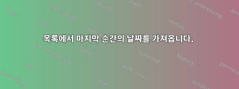 목록에서 마지막 순간의 날짜를 가져옵니다.