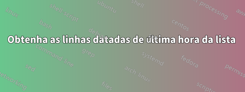Obtenha as linhas datadas de última hora da lista