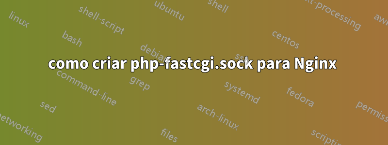como criar php-fastcgi.sock para Nginx