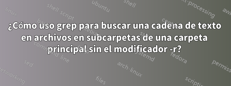 ¿Cómo uso grep para buscar una cadena de texto en archivos en subcarpetas de una carpeta principal sin el modificador -r?