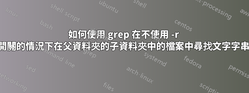 如何使用 grep 在不使用 -r 開關的情況下在父資料夾的子資料夾中的檔案中尋找文字字串