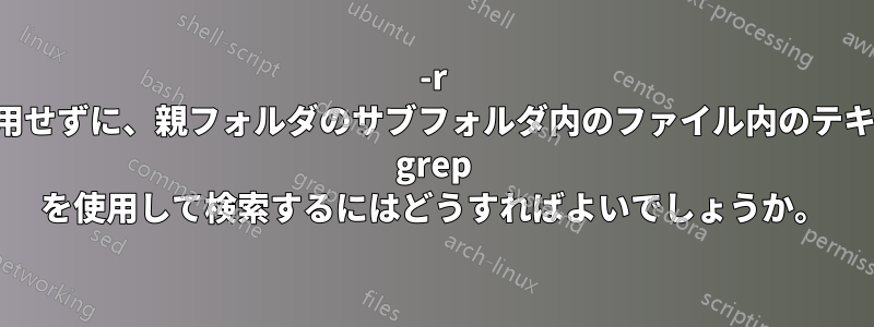 -r スイッチを使用せずに、親フォルダのサブフォルダ内のファイル内のテキスト文字列を grep を使用して検索するにはどうすればよいでしょうか。