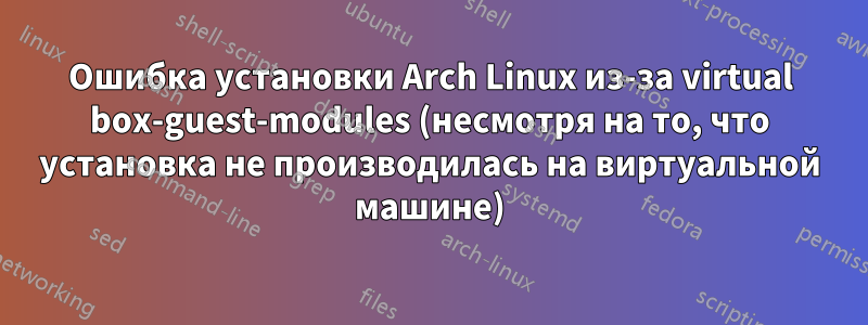 Ошибка установки Arch Linux из-за virtual box-guest-modules (несмотря на то, что установка не производилась на виртуальной машине)