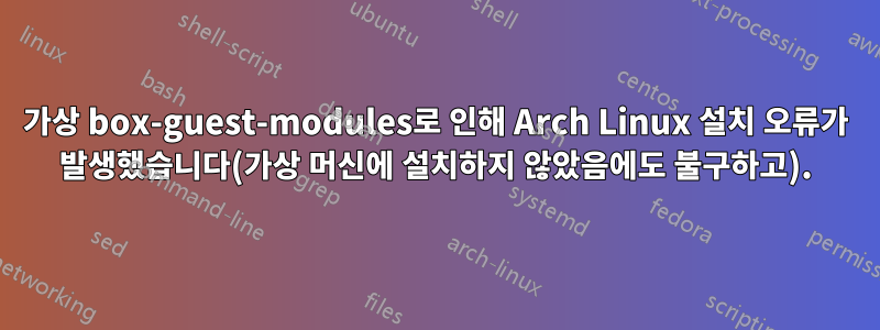 가상 box-guest-modules로 인해 Arch Linux 설치 오류가 발생했습니다(가상 머신에 설치하지 않았음에도 불구하고).