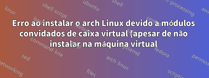 Erro ao instalar o arch Linux devido a módulos convidados de caixa virtual (apesar de não instalar na máquina virtual)