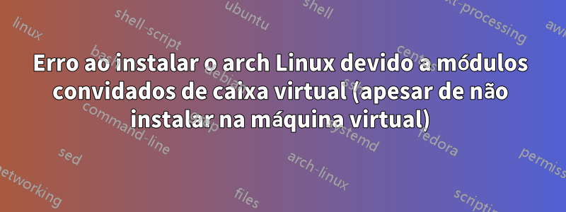 Erro ao instalar o arch Linux devido a módulos convidados de caixa virtual (apesar de não instalar na máquina virtual)