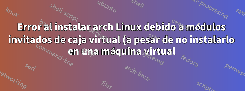 Error al instalar arch Linux debido a módulos invitados de caja virtual (a pesar de no instalarlo en una máquina virtual)