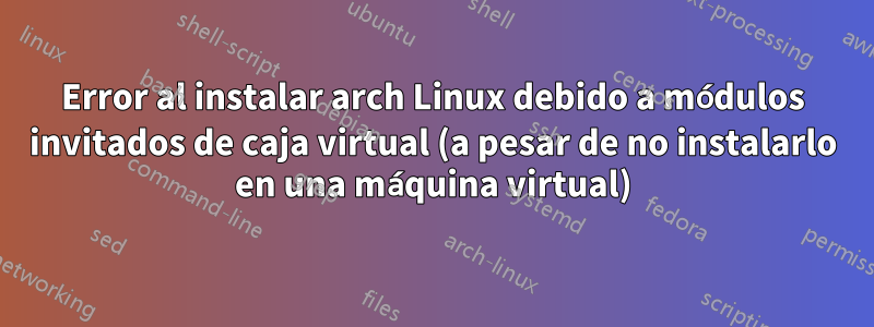 Error al instalar arch Linux debido a módulos invitados de caja virtual (a pesar de no instalarlo en una máquina virtual)