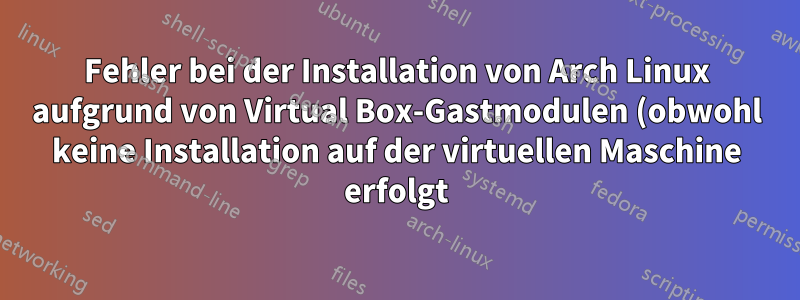 Fehler bei der Installation von Arch Linux aufgrund von Virtual Box-Gastmodulen (obwohl keine Installation auf der virtuellen Maschine erfolgt)