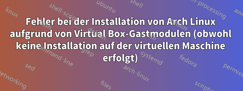 Fehler bei der Installation von Arch Linux aufgrund von Virtual Box-Gastmodulen (obwohl keine Installation auf der virtuellen Maschine erfolgt)