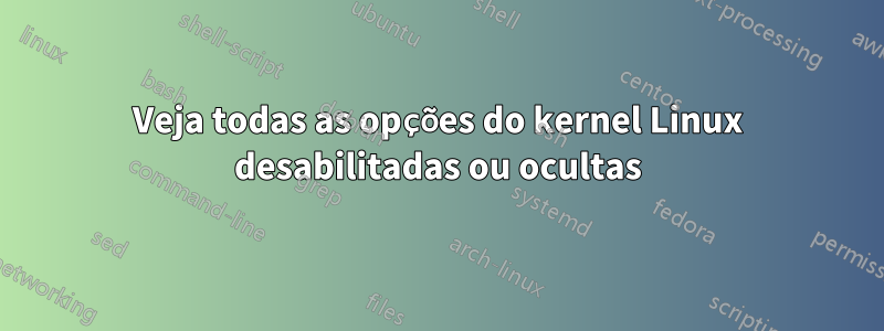Veja todas as opções do kernel Linux desabilitadas ou ocultas