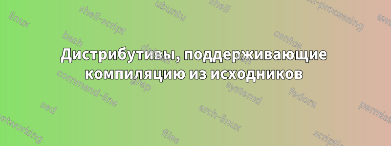 Дистрибутивы, поддерживающие компиляцию из исходников