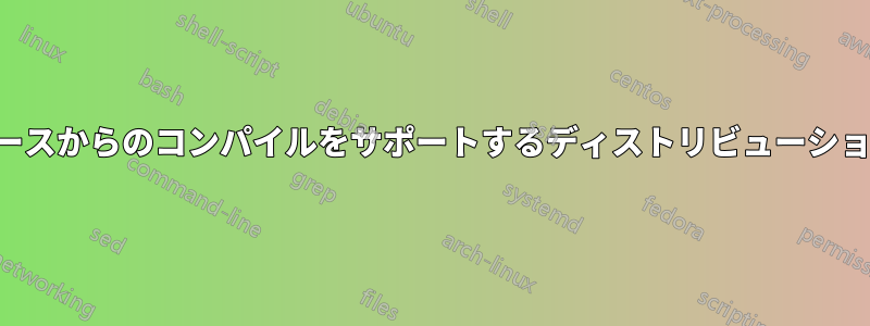 ソースからのコンパイルをサポートするディストリビューション