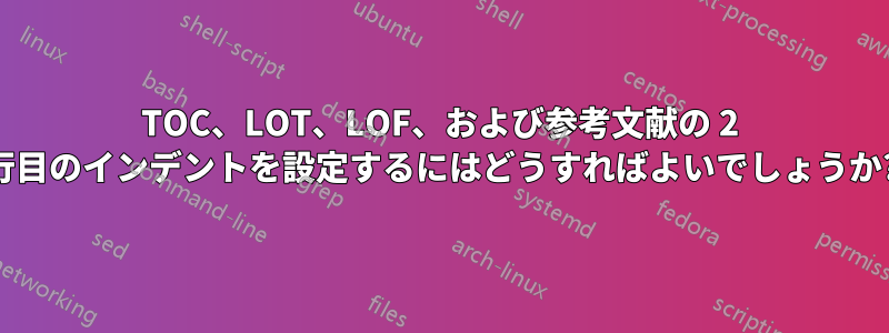 TOC、LOT、LOF、および参考文献の 2 行目のインデントを設定するにはどうすればよいでしょうか?