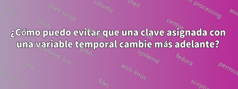 ¿Cómo puedo evitar que una clave asignada con una variable temporal cambie más adelante?