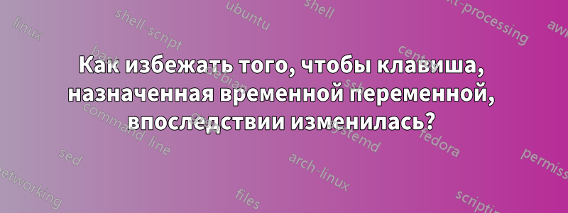 Как избежать того, чтобы клавиша, назначенная временной переменной, впоследствии изменилась?