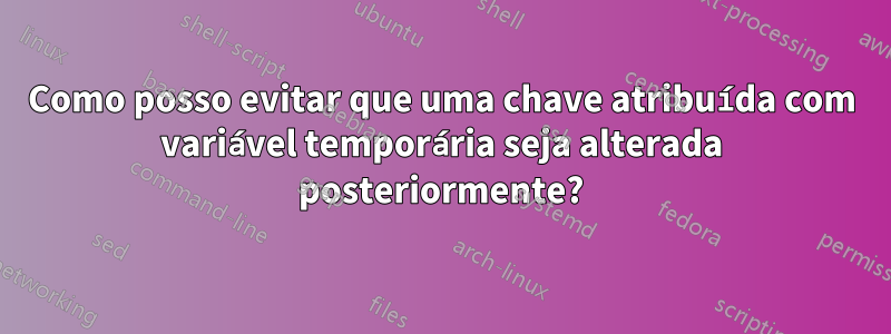 Como posso evitar que uma chave atribuída com variável temporária seja alterada posteriormente?