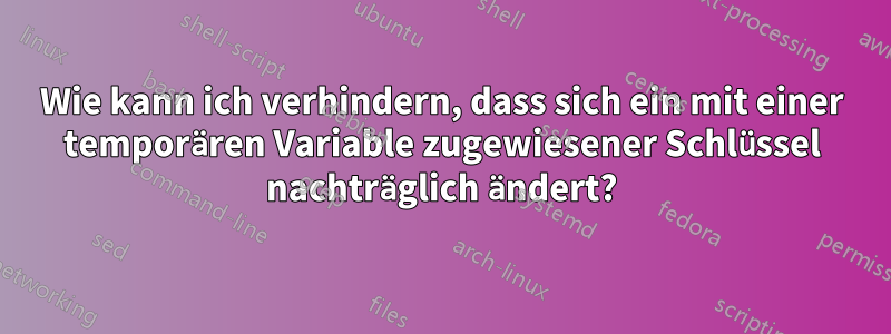 Wie kann ich verhindern, dass sich ein mit einer temporären Variable zugewiesener Schlüssel nachträglich ändert?