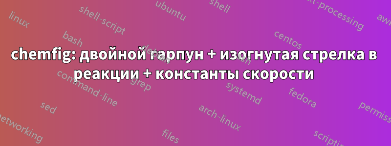 chemfig: двойной гарпун + изогнутая стрелка в реакции + константы скорости