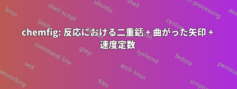 chemfig: 反応における二重銛 + 曲がった矢印 + 速度定数