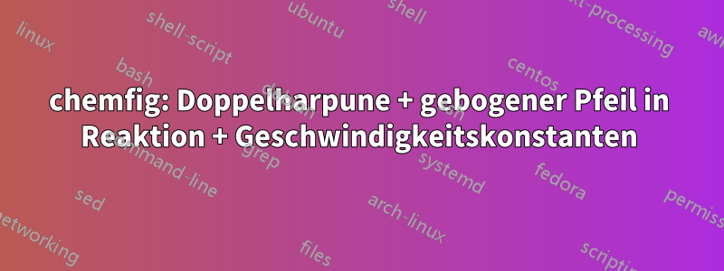 chemfig: Doppelharpune + gebogener Pfeil in Reaktion + Geschwindigkeitskonstanten