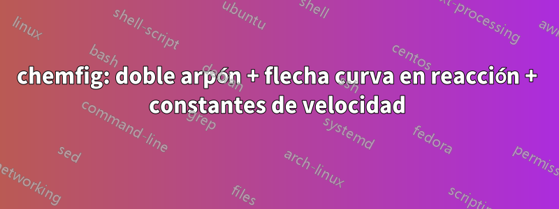 chemfig: doble arpón + flecha curva en reacción + constantes de velocidad