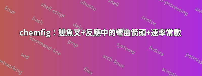chemfig：雙魚叉+反應中的彎曲箭頭+速率常數