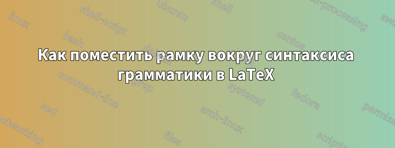 Как поместить рамку вокруг синтаксиса грамматики в LaTeX