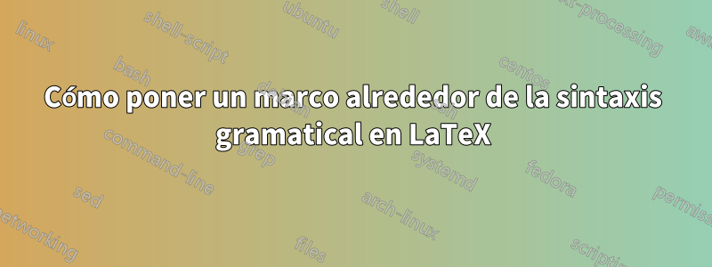 Cómo poner un marco alrededor de la sintaxis gramatical en LaTeX
