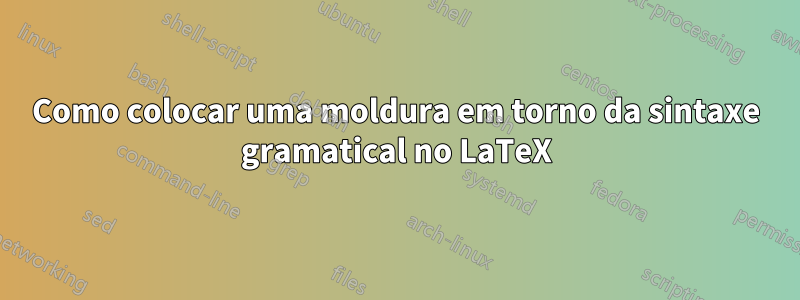 Como colocar uma moldura em torno da sintaxe gramatical no LaTeX