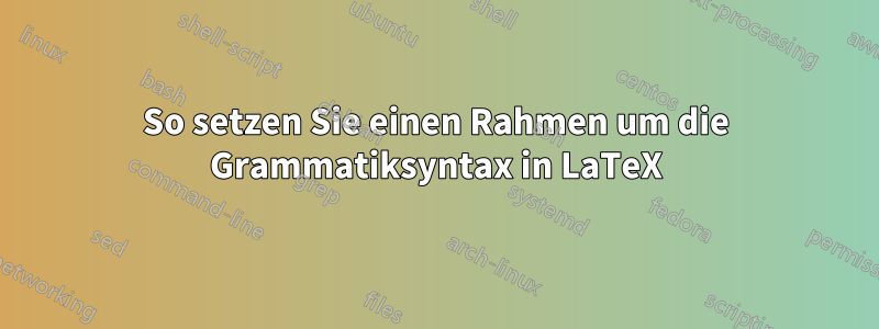 So setzen Sie einen Rahmen um die Grammatiksyntax in LaTeX