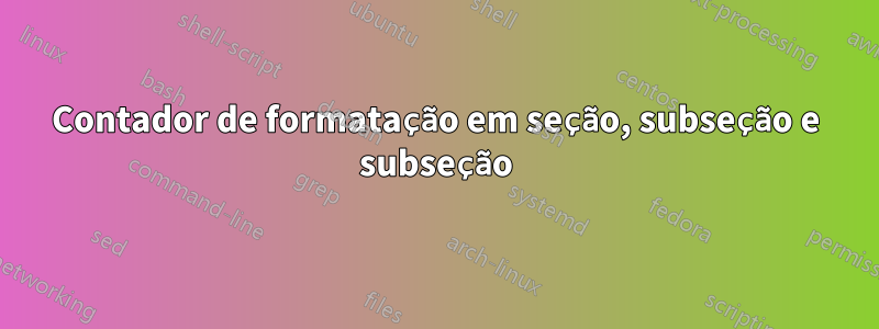 Contador de formatação em seção, subseção e subseção