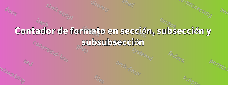 Contador de formato en sección, subsección y subsubsección