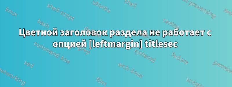 Цветной заголовок раздела не работает с опцией [leftmargin] titlesec