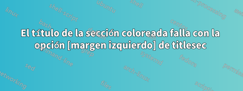 El título de la sección coloreada falla con la opción [margen izquierdo] de titlesec