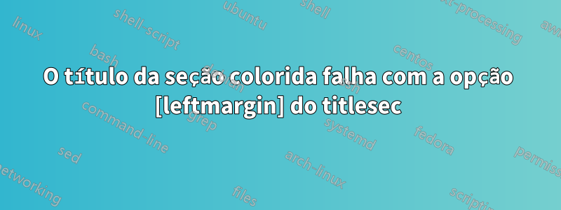 O título da seção colorida falha com a opção [leftmargin] do titlesec