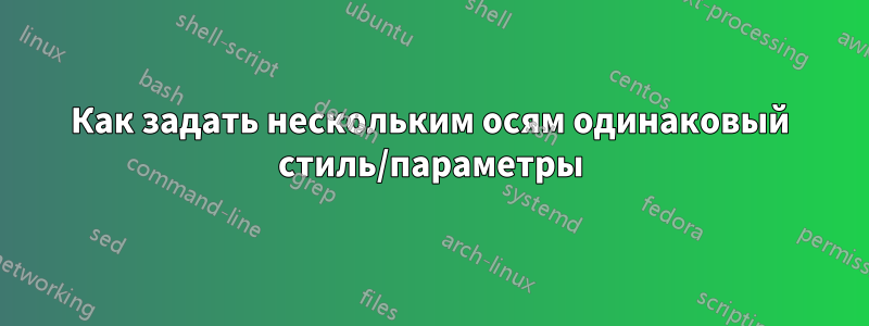 Как задать нескольким осям одинаковый стиль/параметры