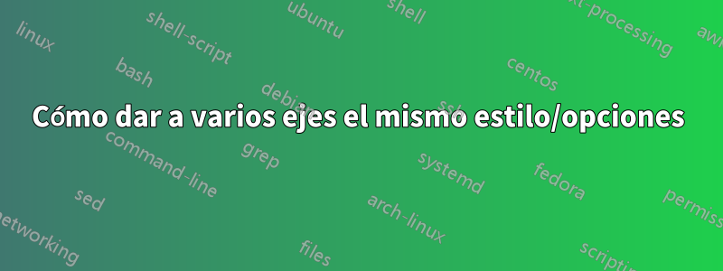 Cómo dar a varios ejes el mismo estilo/opciones