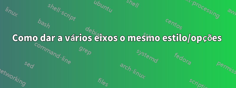 Como dar a vários eixos o mesmo estilo/opções