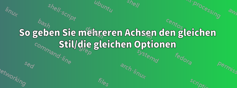 So geben Sie mehreren Achsen den gleichen Stil/die gleichen Optionen