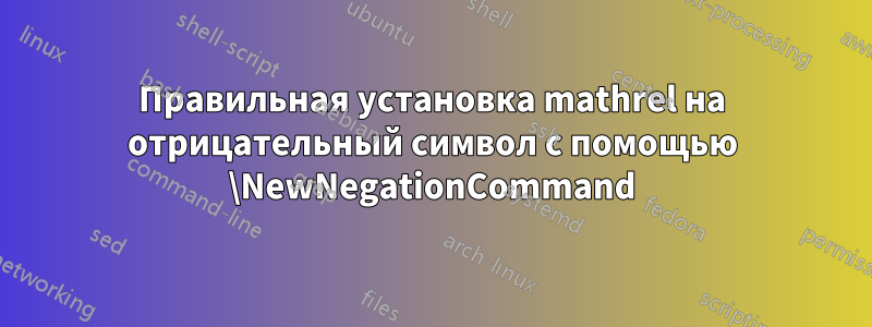 Правильная установка mathrel на отрицательный символ с помощью \NewNegationCommand