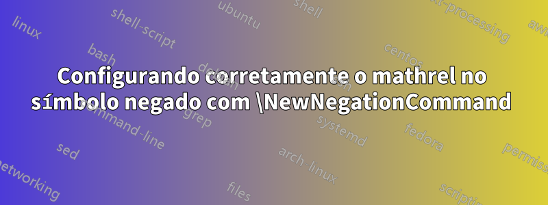 Configurando corretamente o mathrel no símbolo negado com \NewNegationCommand