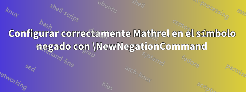 Configurar correctamente Mathrel en el símbolo negado con \NewNegationCommand