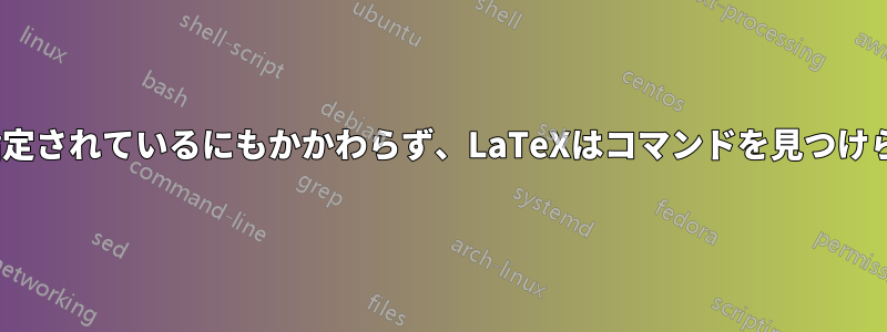 PATHが指定されているにもかかわらず、LaTeXはコマンドを見つけられません