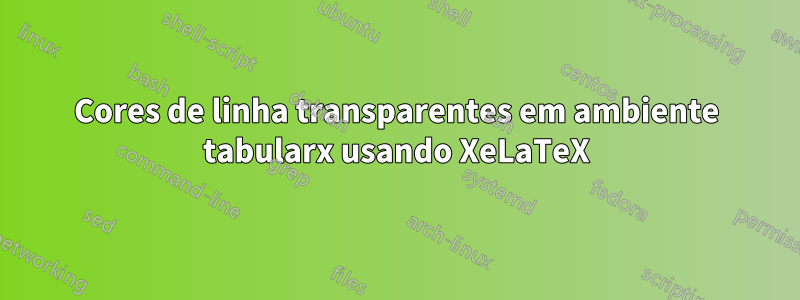 Cores de linha transparentes em ambiente tabularx usando XeLaTeX