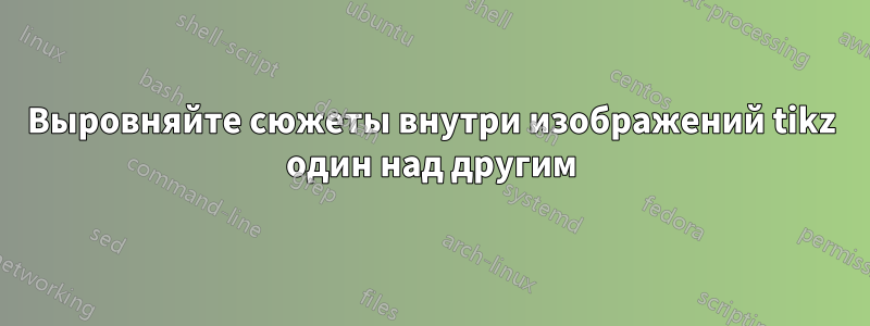 Выровняйте сюжеты внутри изображений tikz один над другим
