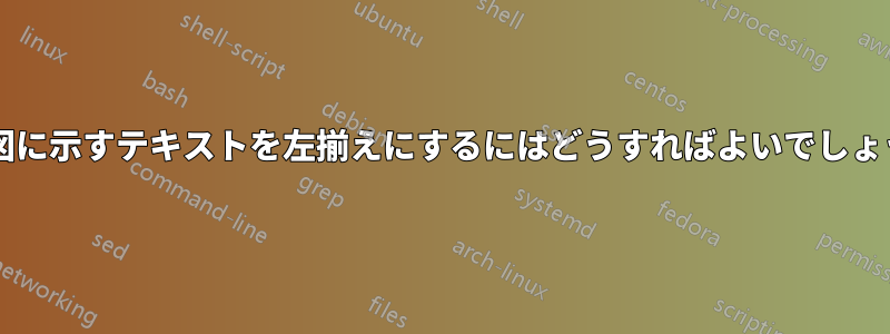 次の図に示すテキストを左揃えにするにはどうすればよいでしょうか?