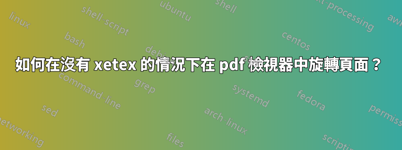如何在沒有 xetex 的情況下在 pdf 檢視器中旋轉頁面？