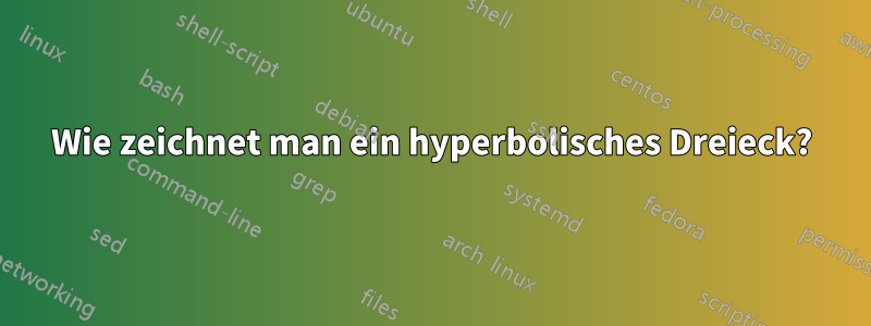 Wie zeichnet man ein hyperbolisches Dreieck?