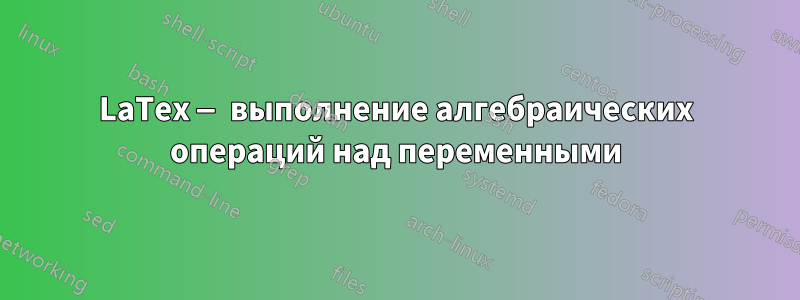 LaTex — выполнение алгебраических операций над переменными